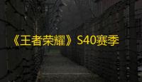 《王者荣耀》S40赛季重磅登场：Vulkan模式回归，性能与续航双突破